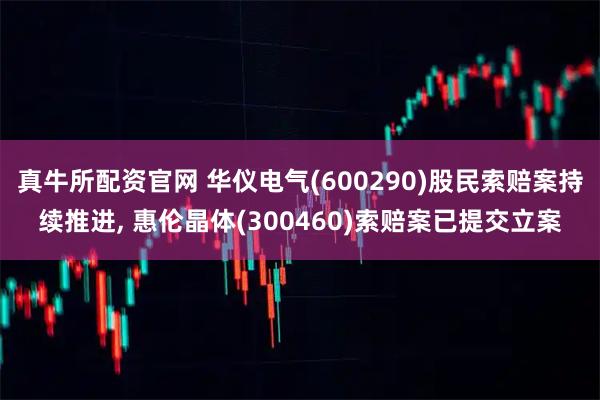 真牛所配资官网 华仪电气(600290)股民索赔案持续推进, 惠伦晶体(300460)索赔案已提交立案