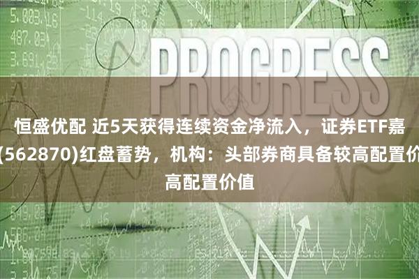 恒盛优配 近5天获得连续资金净流入，证券ETF嘉实(562870)红盘蓄势，机构：头部券商具备较高配置价值