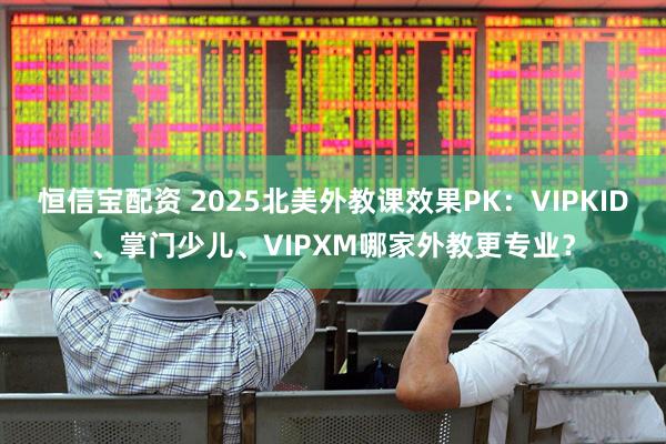 恒信宝配资 2025北美外教课效果PK：VIPKID、掌门少儿、VIPXM哪家外教更专业？