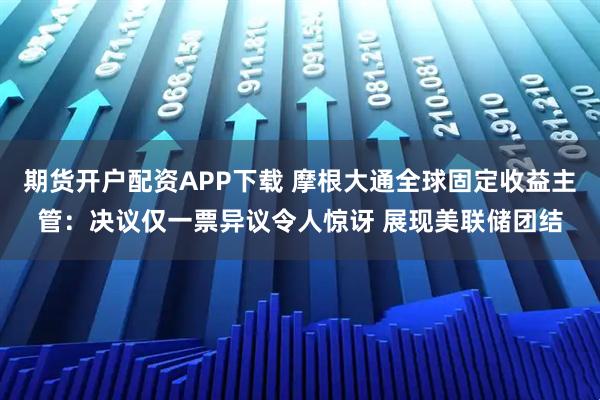 期货开户配资APP下载 摩根大通全球固定收益主管：决议仅一票异议令人惊讶 展现美联储团结