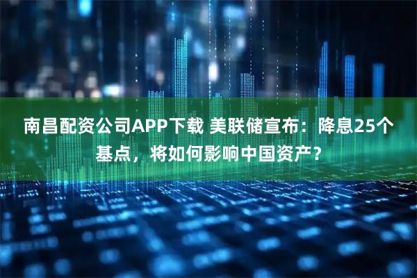 南昌配资公司APP下载 美联储宣布：降息25个基点，将如何影响中国资产？