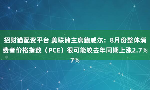 招财猫配资平台 美联储主席鲍威尔：8月份整体消费者价格指数（PCE）很可能较去年同期上涨2.7%