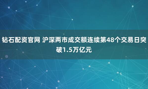 钻石配资官网 沪深两市成交额连续第48个交易日突破1.5万亿元