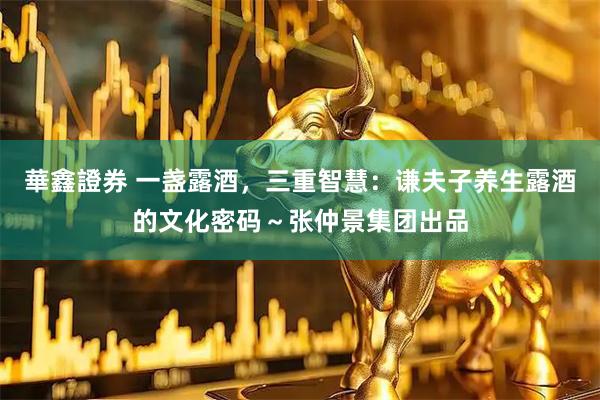 華鑫證券 一盏露酒，三重智慧：谦夫子养生露酒的文化密码～张仲景集团出品