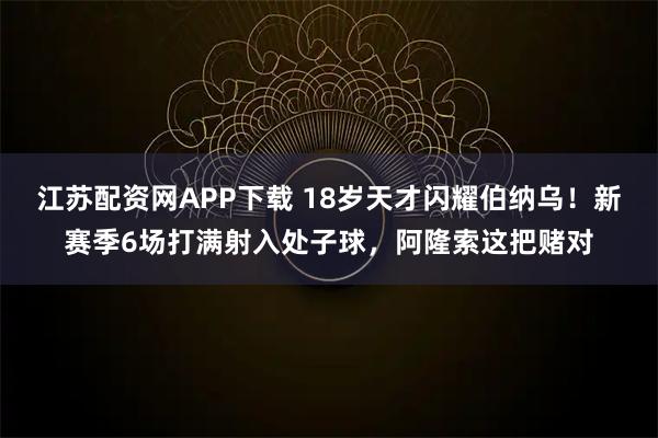 江苏配资网APP下载 18岁天才闪耀伯纳乌！新赛季6场打满射入处子球，阿隆索这把赌对