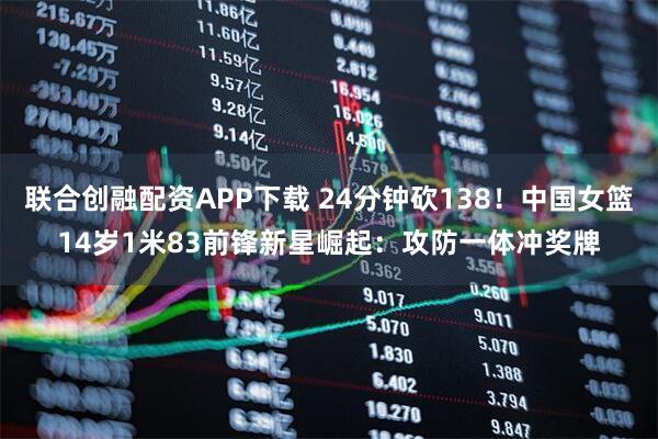 联合创融配资APP下载 24分钟砍138！中国女篮14岁1米83前锋新星崛起：攻防一体冲奖牌