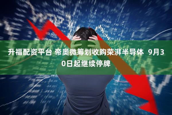 升福配资平台 帝奥微筹划收购荣湃半导体  9月30日起继续停牌