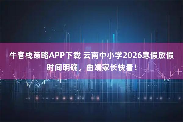 牛客栈策略APP下载 云南中小学2026寒假放假时间明确，曲靖家长快看！