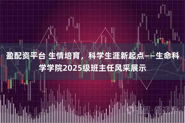 盈配资平台 生情培育，科学生涯新起点——生命科学学院2025级班主任风采展示