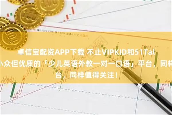 卓信宝配资APP下载 不止VIPKID和51Talk！这8家小众但优质的「少儿英语外教一对一口语」平台，同样值得关注！