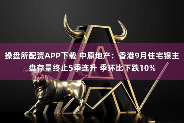 操盘所配资APP下载 中原地产：香港9月住宅银主盘存量终止5季连升 季环比下跌10%