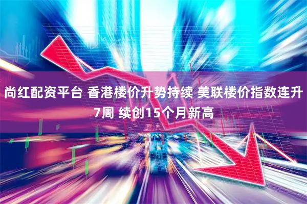 尚红配资平台 香港楼价升势持续 美联楼价指数连升7周 续创15个月新高