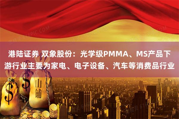 港陆证券 双象股份：光学级PMMA、MS产品下游行业主要为家电、电子设备、汽车等消费品行业