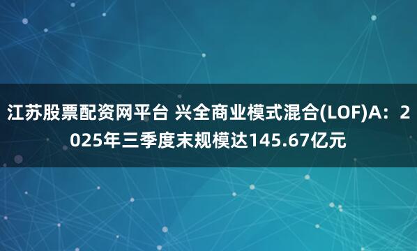 江苏股票配资网平台 兴全商业模式混合(LOF)A：2025年三季度末规模达145.67亿元