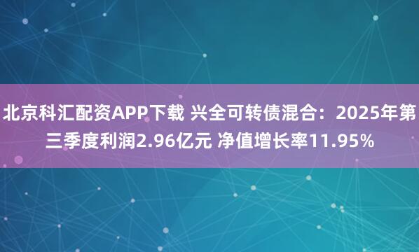 北京科汇配资APP下载 兴全可转债混合：2025年第三季度利润2.96亿元 净值增长率11.95%