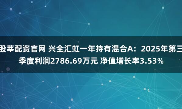 股莘配资官网 兴全汇虹一年持有混合A：2025年第三季度利润2786.69万元 净值增长率3.53%