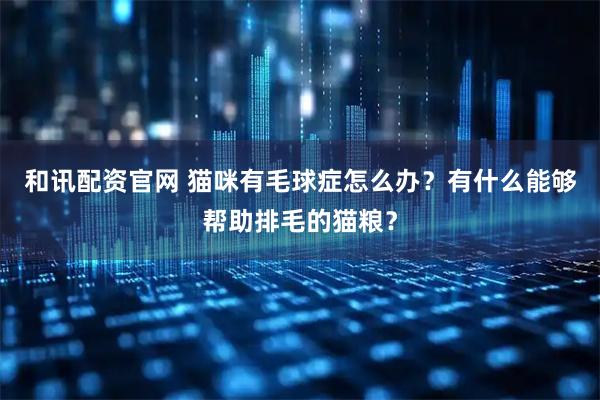 和讯配资官网 猫咪有毛球症怎么办？有什么能够帮助排毛的猫粮？