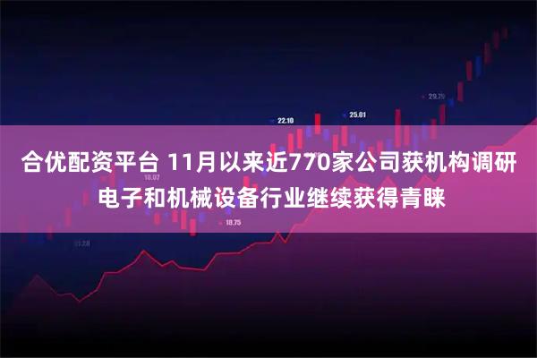 合优配资平台 11月以来近770家公司获机构调研 电子和机械设备行业继续获得青睐