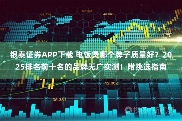 银泰证券APP下载 电饭煲哪个牌子质量好？2025排名前十名的品牌无广实测！附挑选指南