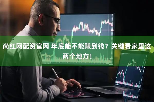 尚红网配资官网 年底能不能赚到钱？关键看家里这两个地方！