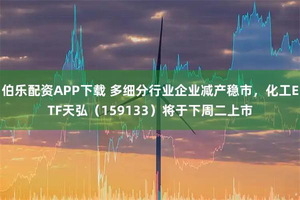 伯乐配资APP下载 多细分行业企业减产稳市，化工ETF天弘（159133）将于下周二上市