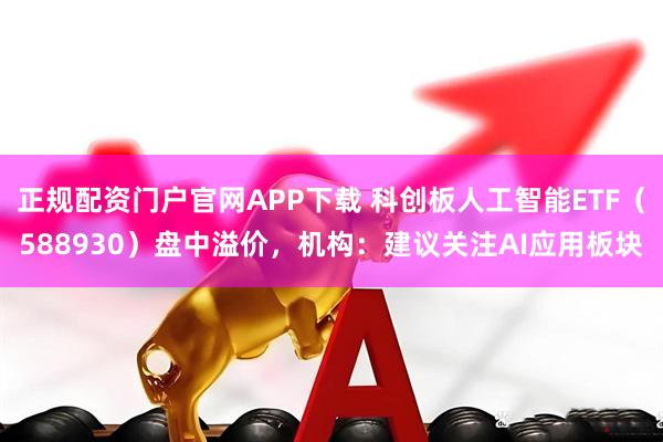 正规配资门户官网APP下载 科创板人工智能ETF（588930）盘中溢价，机构：建议关注AI应用板块