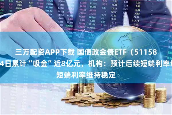 三万配资APP下载 国债政金债ETF（511580）连续4日累计“吸金”近8亿元，机构：预计后续短端利率维持稳定