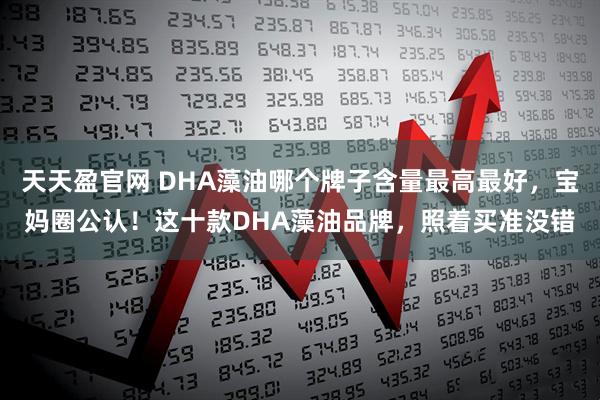 天天盈官网 DHA藻油哪个牌子含量最高最好，宝妈圈公认！这十款DHA藻油品牌，照着买准没错