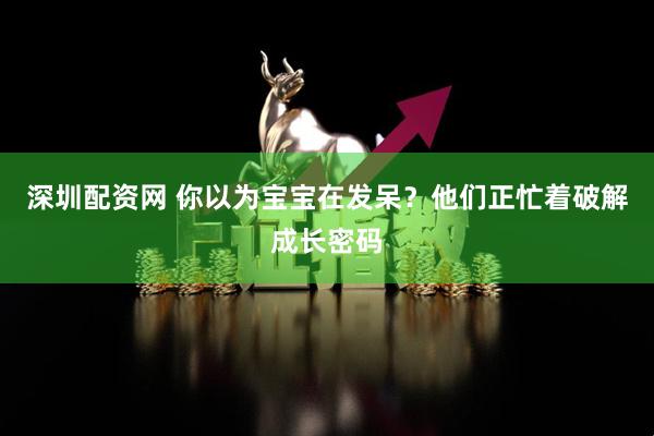 深圳配资网 你以为宝宝在发呆？他们正忙着破解成长密码