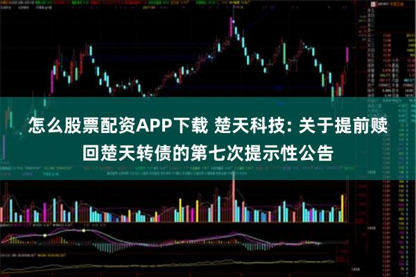怎么股票配资APP下载 楚天科技: 关于提前赎回楚天转债的第七次提示性公告