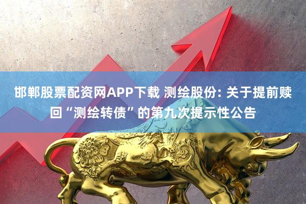 邯郸股票配资网APP下载 测绘股份: 关于提前赎回“测绘转债”的第九次提示性公告
