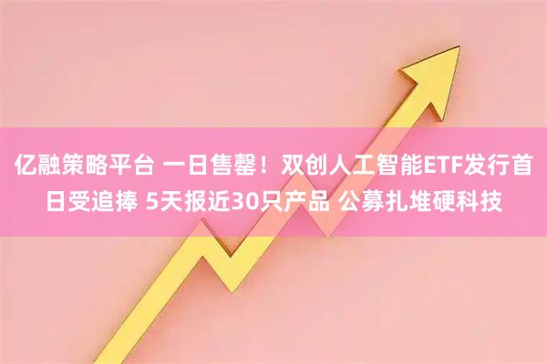 亿融策略平台 一日售罄！双创人工智能ETF发行首日受追捧 5天报近30只产品 公募扎堆硬科技
