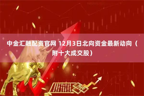 中金汇融配资官网 12月3日北向资金最新动向（附十大成交股）