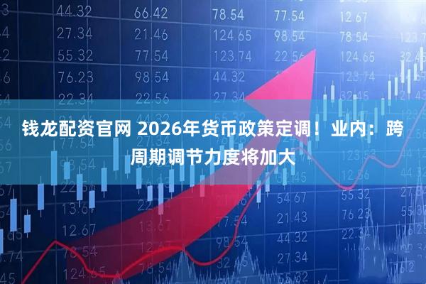 钱龙配资官网 2026年货币政策定调！业内：跨周期调节力度将加大