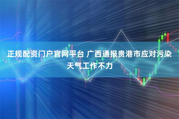正规配资门户官网平台 广西通报贵港市应对污染天气工作不力