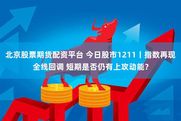 北京股票期货配资平台 今日股市1211丨指数再现全线回调 短期是否仍有上攻动能？