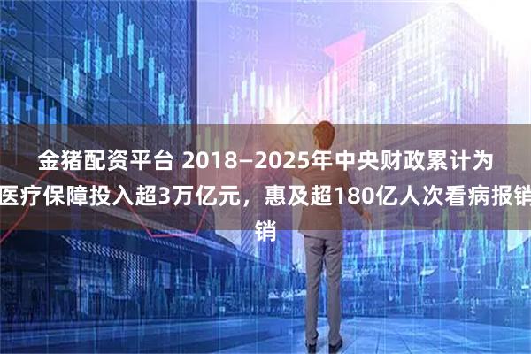 金猪配资平台 2018—2025年中央财政累计为医疗保障投入超3万亿元，惠及超180亿人次看病报销