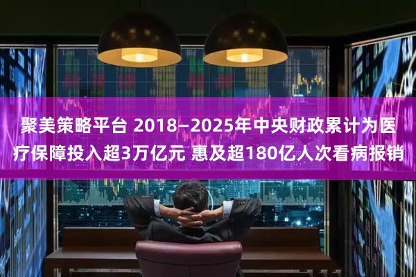 聚美策略平台 2018—2025年中央财政累计为医疗保障投入超3万亿元 惠及超180亿人次看病报销