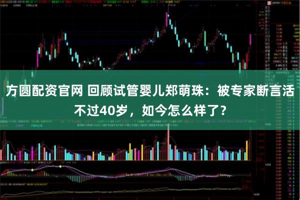 方圆配资官网 回顾试管婴儿郑萌珠：被专家断言活不过40岁，如今怎么样了？