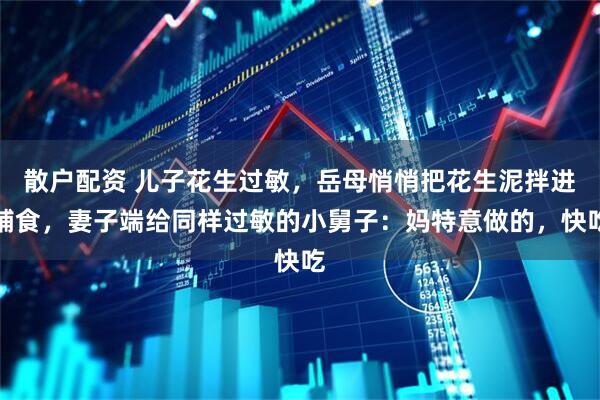 散户配资 儿子花生过敏，岳母悄悄把花生泥拌进辅食，妻子端给同样过敏的小舅子：妈特意做的，快吃