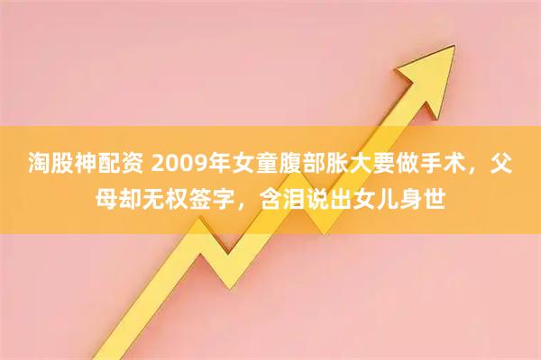 淘股神配资 2009年女童腹部胀大要做手术，父母却无权签字，含泪说出女儿身世