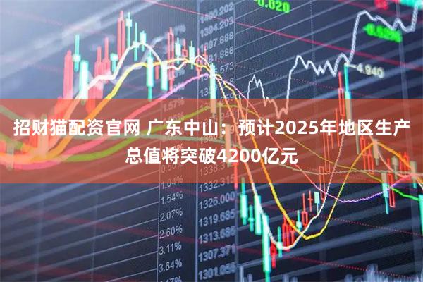 招财猫配资官网 广东中山：预计2025年地区生产总值将突破4200亿元