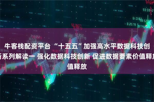 牛客栈配资平台 “十五五”加强高水平数据科技创新系列解读一 强化数据科技创新 促进数据要素价值释放