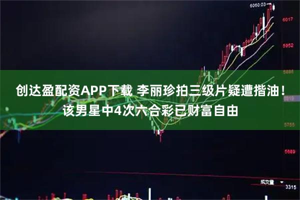 创达盈配资APP下载 李丽珍拍三级片疑遭揩油！该男星中4次六合彩已财富自由