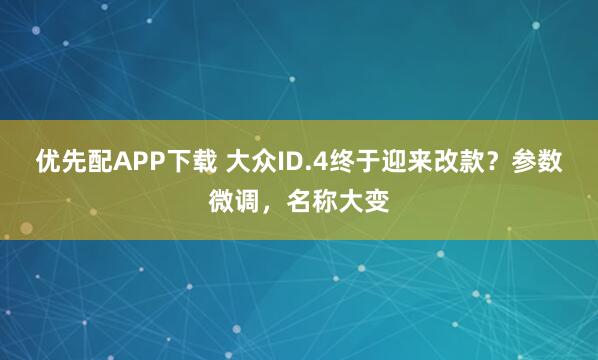 优先配APP下载 大众ID.4终于迎来改款？参数微调，名称大变