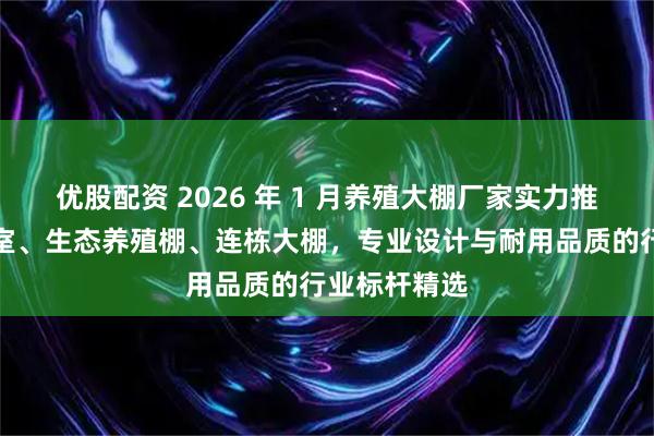 优股配资 2026 年 1 月养殖大棚厂家实力推荐：智能温室、生态养殖棚、连栋大棚，专业设计与耐用品质的行业标杆精选