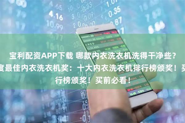 宝利配资APP下载 哪款内衣洗衣机洗得干净些？2026年度最佳内衣洗衣机奖：十大内衣洗衣机排行榜颁奖！买前必看！
