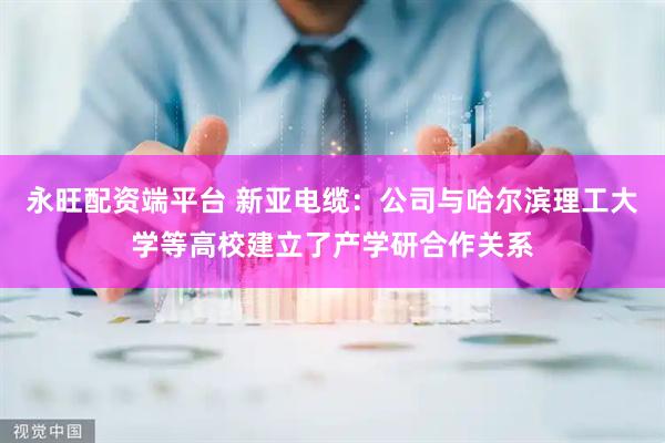 永旺配资端平台 新亚电缆：公司与哈尔滨理工大学等高校建立了产学研合作关系