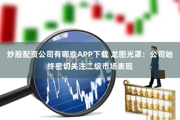 炒股配资公司有哪些APP下载 龙图光罩：公司始终密切关注二级市场表现