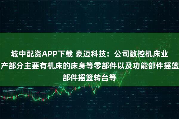 城中配资APP下载 豪迈科技：公司数控机床业务中自产部分主要有机床的床身等零部件以及功能部件摇篮转台等